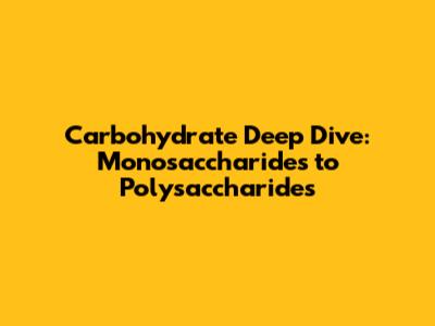 Carbohydrate Deep Dive: Monosaccharides to Polysaccharides