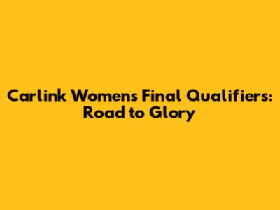 Carlink Women's Final Qualifiers: Road to Glory