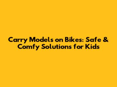 Carry Models on Bikes: Safe & Comfy Solutions for Kids