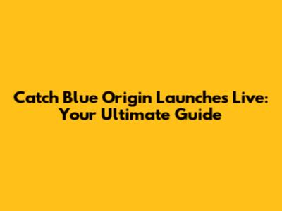 Catch Blue Origin Launches Live: Your Ultimate Guide