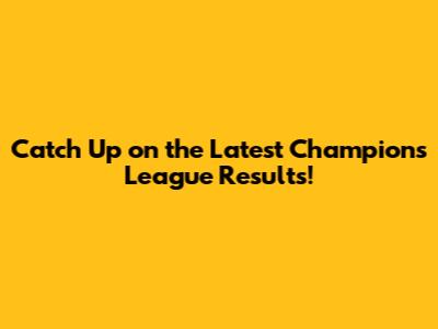 Catch Up on the Latest Champions League Results!