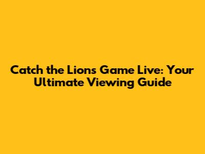 Catch the Lions Game Live: Your Ultimate Viewing Guide