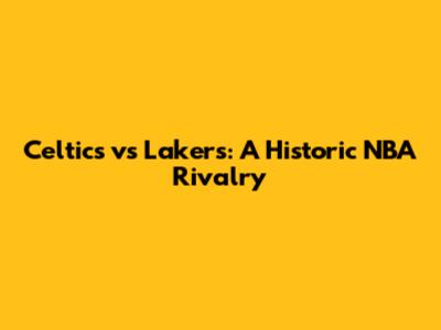 Celtics vs Lakers: A Historic NBA Rivalry