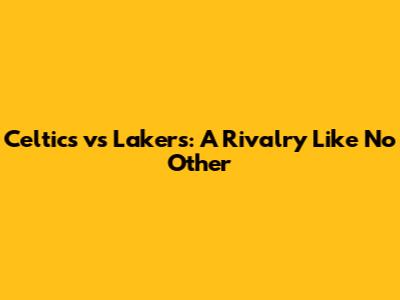 Celtics vs Lakers: A Rivalry Like No Other