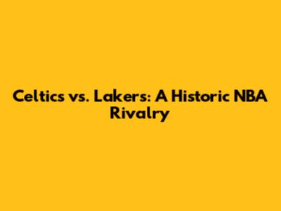 Celtics vs. Lakers: A Historic NBA Rivalry