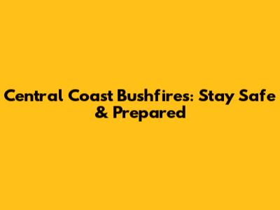 Central Coast Bushfires: Stay Safe & Prepared
