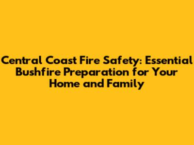 Central Coast Fire Safety: Essential Bushfire Preparation for Your Home and Family