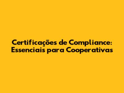 Certificações de Compliance: Essenciais para Cooperativas