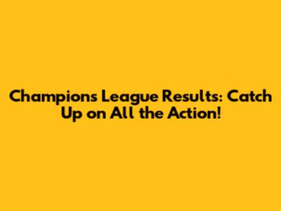 Champions League Results: Catch Up on All the Action!