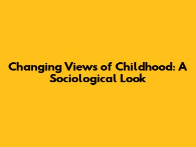 Changing Views of Childhood: A Sociological Look