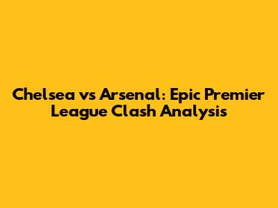 Chelsea vs Arsenal: Epic Premier League Clash Analysis