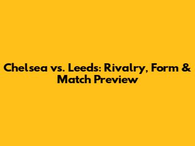 Chelsea vs. Leeds: Rivalry, Form & Match Preview