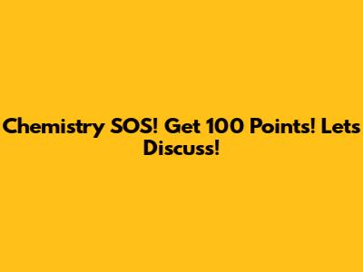 Chemistry SOS! Get 100 Points! Let's Discuss!