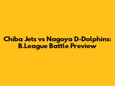 Chiba Jets vs Nagoya D-Dolphins: B.League Battle Preview