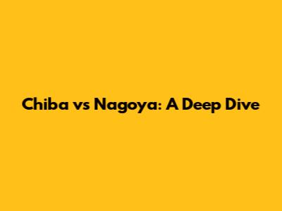 Chiba vs Nagoya: A Deep Dive