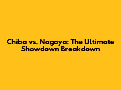 Chiba vs. Nagoya: The Ultimate Showdown Breakdown