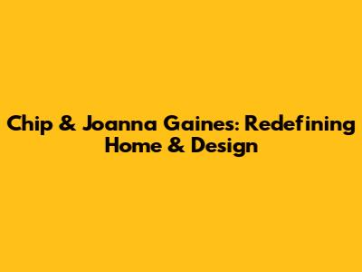 Chip & Joanna Gaines: Redefining Home & Design