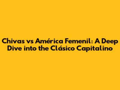 Chivas vs América Femenil: A Deep Dive into the Clásico Capitalino