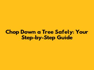 Chop Down a Tree Safely: Your Step-by-Step Guide