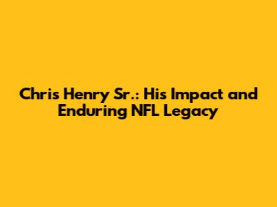 Chris Henry Sr.: His Impact and Enduring NFL Legacy
