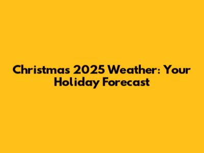 Christmas 2025 Weather: Your Holiday Forecast