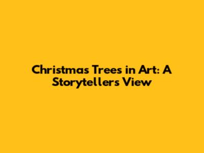 Christmas Trees in Art: A Storyteller's View