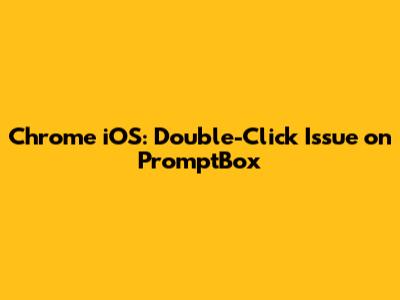 Chrome iOS: Double-Click Issue on PromptBox