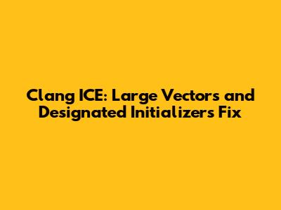 Clang ICE: Large Vectors and Designated Initializers Fix