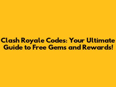 Clash Royale Codes: Your Ultimate Guide to Free Gems and Rewards!