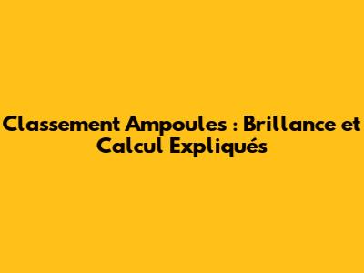 Classement Ampoules : Brillance et Calcul Expliqués