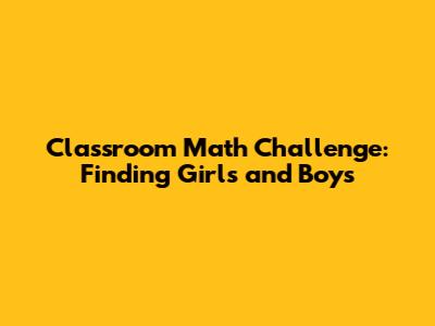 Classroom Math Challenge: Finding Girls and Boys