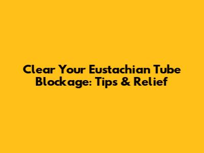 Clear Your Eustachian Tube Blockage: Tips & Relief