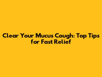 Clear Your Mucus Cough: Top Tips for Fast Relief