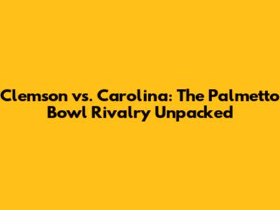 Clemson vs. Carolina: The Palmetto Bowl Rivalry Unpacked