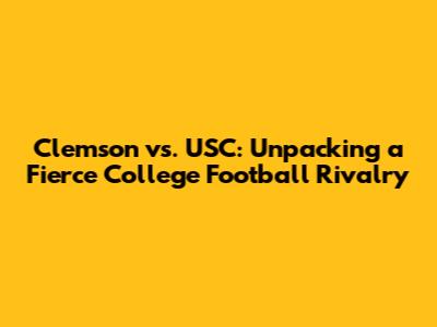 Clemson vs. USC: Unpacking a Fierce College Football Rivalry