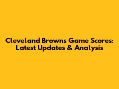 Cleveland Browns Game Scores: Latest Updates & Analysis