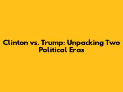 Clinton vs. Trump: Unpacking Two Political Eras