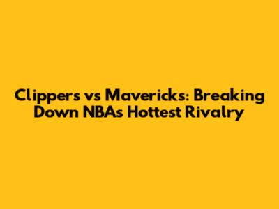 Clippers vs Mavericks: Breaking Down NBA's Hottest Rivalry