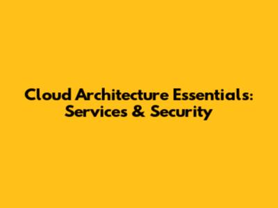 Cloud Architecture Essentials: Services & Security