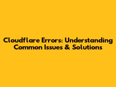 Cloudflare Errors: Understanding Common Issues & Solutions
