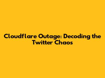 Cloudflare Outage: Decoding the Twitter Chaos