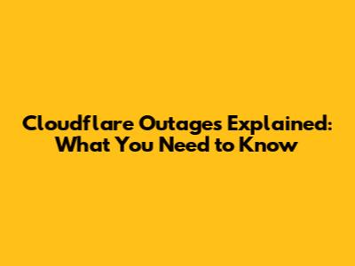 Cloudflare Outages Explained: What You Need to Know