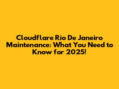 Cloudflare Rio De Janeiro Maintenance: What You Need to Know for 2025!