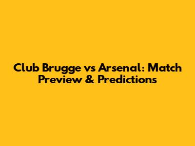 Club Brugge vs Arsenal: Match Preview & Predictions
