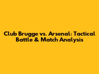 Club Brugge vs. Arsenal: Tactical Battle & Match Analysis
