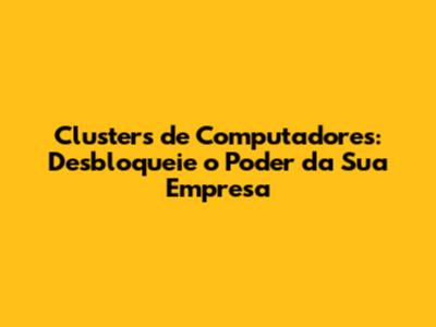 Clusters de Computadores: Desbloqueie o Poder da Sua Empresa