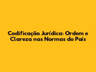 Codificação Jurídica: Ordem e Clareza nas Normas do País