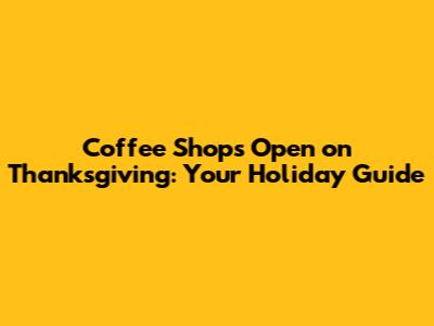 Coffee Shops Open on Thanksgiving: Your Holiday Guide