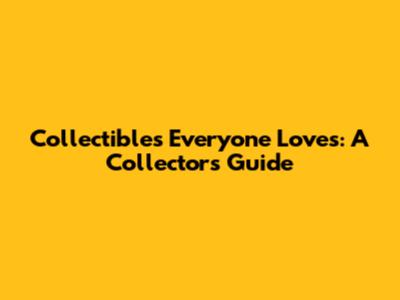 Collectibles Everyone Loves: A Collector's Guide