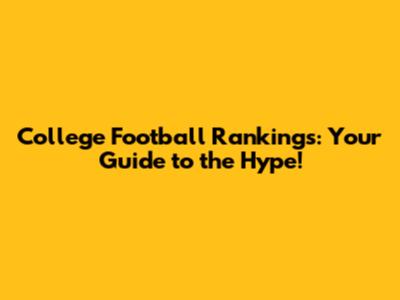 College Football Rankings: Your Guide to the Hype!